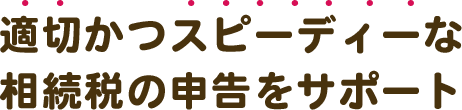 適切かつスピーディーな相続税の申告をサポート