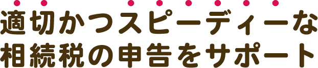 適切かつスピーディーな相続税の申告をサポート