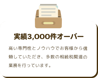 実績3,000件オーバー 高い専門性とノウハウでお客様から信頼していただき、多数の相続税関連の業務を行っています。