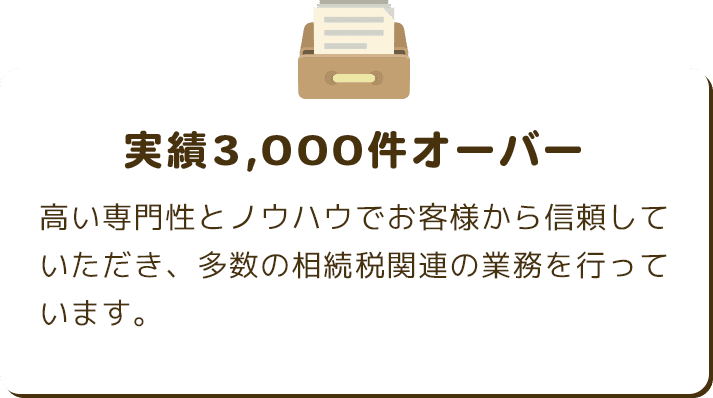 実績3,000件オーバー 高い専門性とノウハウでお客様から信頼していただき、多数の相続税関連の業務を行っています。