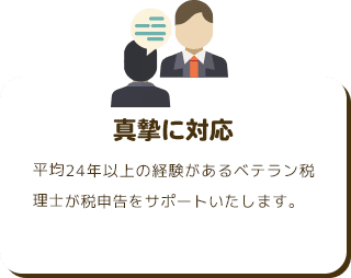 真摯に対応 平均24年以上の経験があるベテラン税理士が税申告をサポートいたします。
