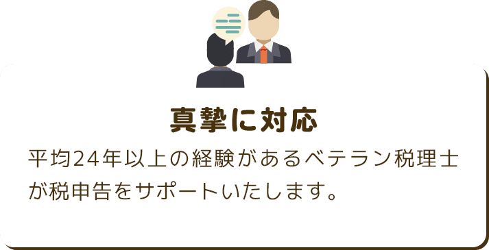 真摯に対応 平均24年以上の経験があるベテラン税理士が税申告をサポートいたします。