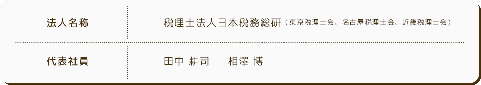 法人名称 税理士法人日本税務総研（東京税理士会、名古屋税理士会、近畿税理士会） 代表社員 田中 耕司 相澤 博
