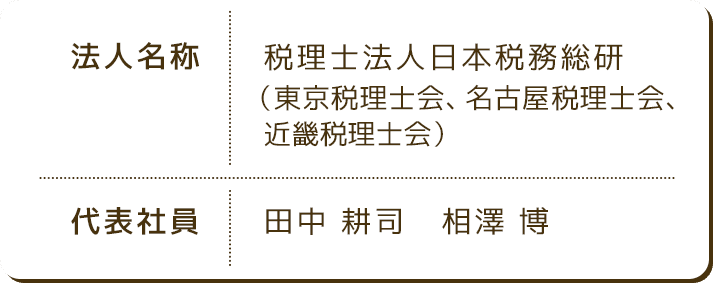 法人名称 税理士法人日本税務総研（東京税理士会、名古屋税理士会、近畿税理士会） 代表社員 田中 耕司 相澤 博