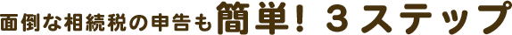 面倒な相続税の申告も簡単！３ステップ