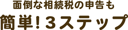 面倒な相続税の申告も簡単！３ステップ