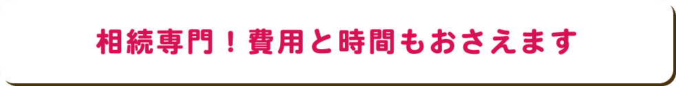 相続専門！費用と時間もおさえます