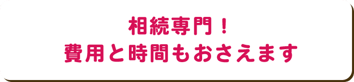 相続専門！費用と時間もおさえます