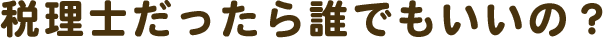 税理士だったら誰でもいいの？