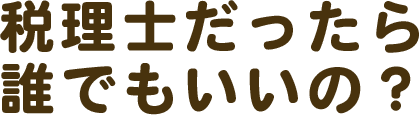 税理士だったら誰でもいいの？