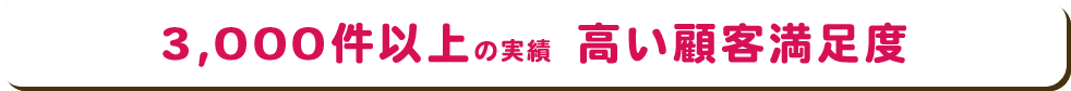 3,000件以上の実績 高い顧客満足度